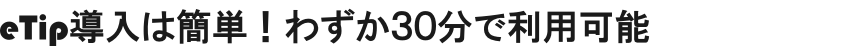 eTip導入は簡単！わずか30分で利用可能