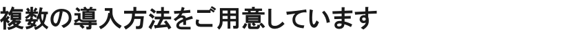 複数の導入方法をご用意しています